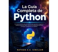 La Guía Completa de Python: Un manual práctico para principiantes para aprender a programar, construir proyectos reales, dominar los fundamentos de Python y empezar a programar con confianza