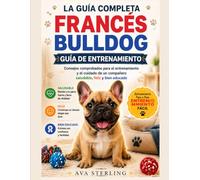 LA GUIA COMPLETA FRANCÉS BULDOG GUÍA DE ENTRENAMIENTO: Consejos comprobados para el entrenamiento y el cuidado de Un compañero saludable, feliz y bien educado. (El Manual del Dueño de Perros)