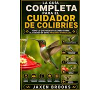 LA GUÍA COMPLETA PARA EL CUIDADOR DE COLIBRÍES: Todo lo que necesitas saber sobre el cuidado de estas pequeñas maravillas