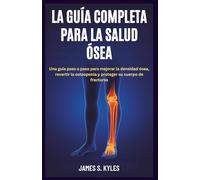 LA GUÍA COMPLETA PARA LA SALUD ÓSEA: Una guía paso a paso para mejorar la densidad ósea, revertir la osteopenia y proteger su cuerpo de fracturas
