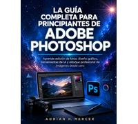LA GUÍA COMPLETA PARA PRINCIPIANTES DE ADOBE PHOTOSHOP: Aprende edición de fotos, diseño gráfico, herramientas de IA y retoque profesional de imágenes desde cero