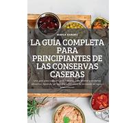 LA GUÍA COMPLETA PARA PRINCIPIANTES DE LAS CONSERVAS CASERAS: Una guía paso a paso con 100 recetas para enlatar y conservar alimentos. Aprenda los métodos adecuados de envasado en agua y presurización
