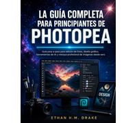LA GUÍA COMPLETA PARA PRINCIPIANTES DE PHOTOPEA: Guía paso a paso para edición de fotos, diseño gráfico, herramientas de IA y retoque profesional de imágenes desde cero