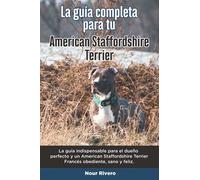 La Guía Completa Para Tu American Staffordshire Terrier: La guía indispensable para el dueño perfecto y un American Staffordshire Terrier obediente, sano y feliz.