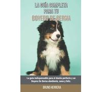 La Guía Completa Para Tu Boyero De Berna: La guía indispensable para el dueño perfecto y un Boyero De Berna obediente, sano y feliz.