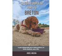 La Guía Completa Para Tu Bretón: La guía indispensable para el dueño perfecto y un Bretón obediente, sano y feliz.