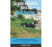 La Guía Completa Para Tu Bull Terrier: La guía indispensable para el dueño perfecto y un Bull Terrier obediente, sano y feliz.