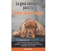 La Guía Completa Para Tu Cocker Spaniel Inglés: La guía indispensable para el dueño perfecto y un Cocker Spaniel Inglés obediente, sano y feliz.
