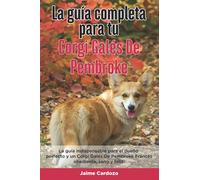 La Guía Completa Para Tu Corgi Galés De Pembroke: La guía indispensable para el dueño perfecto y un Corgi Galés De Pembroke obediente, sano y feliz.