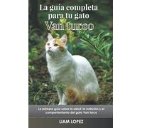 La guía completa para tu gato Van turco: La primera guía sobre la salud, la nutrición y el comportamiento del gato Van turco
