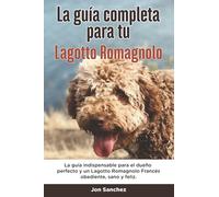 La Guía Completa Para Tu Lagotto Romagnolo: La guía indispensable para el dueño perfecto y un Lagotto Romagnolo obediente, sano y feliz.