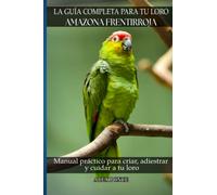La guía completa para tu loro Amazona Frentirroja: Manual práctico para criar, adiestrar y cuidar a tu loro