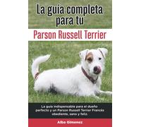 La Guía Completa Para Tu Parson Russell terrier: La guía indispensable para el dueño perfecto y un Parson Russell terrier obediente, sano y feliz.