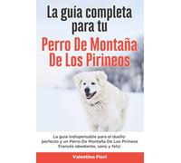 La Guía Completa Para Tu Perro De Montaña De Los Pirineos: La guía indispensable para el dueño perfecto y un Perro De Montaña De Los Pirineos obediente, sano y feliz.