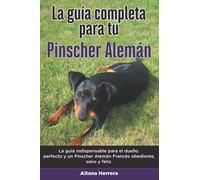 La Guía Completa Para Tu Pinscher Alemán: La guía indispensable para el dueño perfecto y un Pinscher Alemán obediente, sano y feliz.