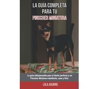 La Guía Completa Para Tu Pinscher Miniatura: La guía indispensable para el dueño perfecto y un Pinscher Miniatura obediente, sano y feliz.