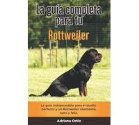 La Guía Completa Para Tu Rottweiler: La guía indispensable para el dueño perfecto y un Rottweiler obediente, sano y feliz.