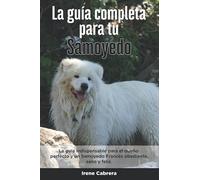 La Guía Completa Para Tu Samoyedo: La guía indispensable para el dueño perfecto y un Samoyedo obediente, sano y feliz.