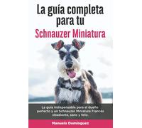 La Guía Completa Para Tu Schnauzer Miniatura: La guía indispensable para el dueño perfecto y un Schnauzer Miniatura obediente, sano y feliz.