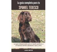 La Guía Completa Para Tu Spaniel alemán: La guía indispensable para el dueño perfecto y un Spaniel alemán obediente, sano y feliz.