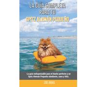 La Guía Completa Para Tu Spitz Alemán Pequeño: La guía indispensable para el dueño perfecto y un Spitz Alemán Pequeño obediente, sano y feliz.