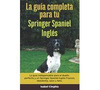 La Guía Completa Para Tu Springer Spaniel Inglés: La guía indispensable para el dueño perfecto y un Springer Spaniel Inglés obediente, sano y feliz.