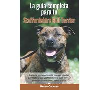 La Guía Completa Para Tu Staffordshire Bull Terrier: La guía indispensable para el dueño perfecto y un Staffordshire Bull Terrier obediente, sano y feliz.