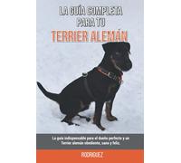 La Guía Completa Para Tu Terrier alemán: La guía indispensable para el dueño perfecto y un Terrier alemán obediente, sano y feliz.