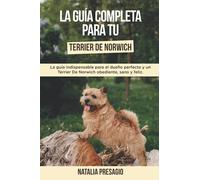 La Guía Completa Para Tu Terrier De Norwich: La guía indispensable para el dueño perfecto y un Terrier De Norwich obediente, sano y feliz.