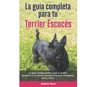 La Guía Completa Para Tu Terrier Escocés: La guía indispensable para el dueño perfecto y un Terrier Escocés obediente, sano y feliz.