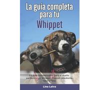 La Guía Completa Para Tu Whippet: La guía indispensable para el dueño perfecto y un Whippet obediente, sano y feliz.
