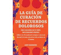 La Guía de Curación de Recuerdos Dolorosos: Para Cualquiera Que Se Sienta Emocionalmente Atrapado: El Marco de 'Procesamiento Compasivo' para Curar ... y Encontrar la Paz en Menos de 4 Semanas