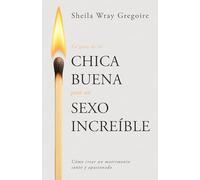 La guía de la chica buena para un sexo increíble/ The Good Girl's Guide to Great Sex: Cómo Crear Un Matrimonio Santo Y Apasionado/ Creating a Marriage That's Both Holy and Hot