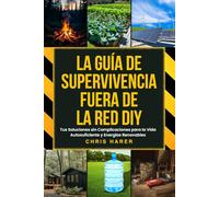 LA GUÍA DE SUPERVIVENCIA FUERA DE LA RED DIY: Tus Soluciones sin Complicaciones para la Vida Autosuficiente y Energías Renovables