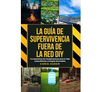 LA GUÍA DE SUPERVIVENCIA FUERA DE LA RED DIY: Tus Soluciones sin Complicaciones para la Vida Autosuficiente y Energías Renovables