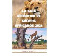 La guía definitiva de safaris africanos 2026: Todo lo que necesita para planificar el safari perfecto: destinos, vida silvestre, costos, alojamientos, seguridad e itinerarios de expertos
