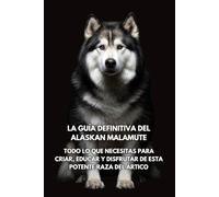 La Guía Definitiva del Alaskan Malamute: Todo lo que Necesitas para Criar, Educar y Disfrutar de Esta Potente Raza del Ártico