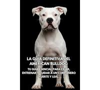 La Guía Definitiva del American Bulldog: Tu Guía Esencial para Criar, Entrenar y Cuidar a un Compañero Fuerte y Leal