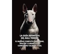 La Guía Definitiva del Bull Terrier: El Manual Completo para Criar, Educar y Cuidar a Este Compañero Valiente y Leal