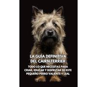 La Guía Definitiva del Cairn Terrier: Todo lo que Necesitas para Criar, Educar y Disfrutar de Este Pequeño Perro Valiente y Leal