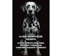 La Guía Definitiva del Dálmata: La Guía Completa para Criar, Entrenar y Cuidar a un Compañero Elegante y Enérgico
