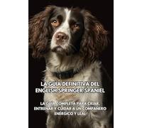 La Guía Definitiva del English Springer Spaniel: La Guía Completa para Criar, Entrenar y Cuidar a un Compañero Enérgico y Leal