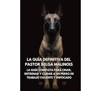 La Guía Definitiva del Pastor Belga Malinois: La Guía Completa para Criar, Entrenar y Cuidar a un Perro de Trabajo Valiente y Enfocado