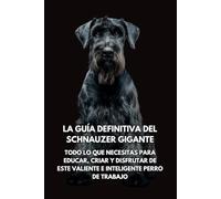 La Guía Definitiva del Schnauzer Gigante: Todo lo que Necesitas para Educar, Criar y Disfrutar de Este Valiente e Inteligente Perro de Trabajo