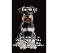 La Guía Definitiva del Schnauzer Miniatura: La Guía Completa para Criar, Entrenar y Cuidar a un Compañero Inteligente y Alerta