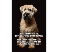La Guía Definitiva del Soft Coated Wheaten Terrier: Todo lo que Necesitas para Criar, Educar y Comprender a tu Perro Alegre y Leal