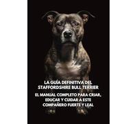 La Guía Definitiva del Staffordshire Bull Terrier: El Manual Completo para Criar, Educar y Cuidar a Este Compañero Fuerte y Leal