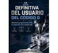 La guía definitiva del usuario del código G: Domina la programación CNC, la impresión 3D y mucho más