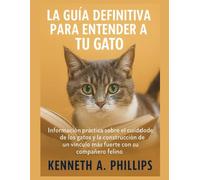 LA GUÍA DEFINITIVA PARA ENTENDER A TU GATO: Información práctica sobre el comportamiento y el cuidado de los gatos y la construcción de un vínculo más fuerte con su compañero felino