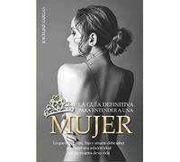 La guía definitiva para entender a una mujer: Lo que todo padre, hijo y amante debe saber para tener una relación ideal con las mujeres de su vida: 1 (Guías para entender a la mujer)